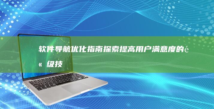 软件导航优化指南：探索提高用户满意度的高级技术和策略 (软件导航优化方案)