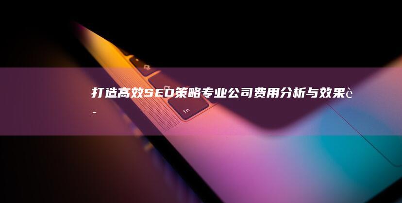 打造高效SEO策略：专业公司费用分析与效果评估